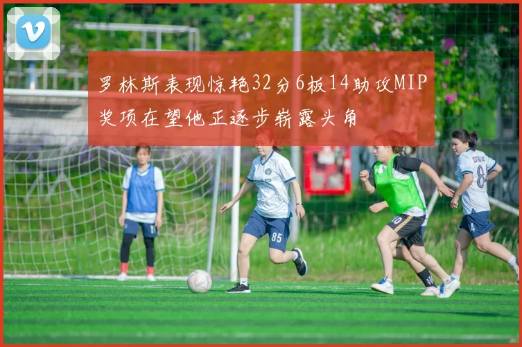 罗林斯表现惊艳32分6板14助攻MIP奖项在望他正逐步崭露头角
