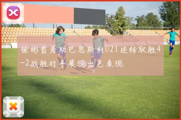 徐彬首秀助巴恩斯利U21逆转取胜4-2战胜对手展现出色表现