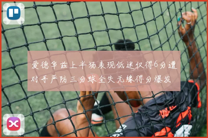 爱德华兹上半场表现低迷仅得6分遭对手严防三分球全失无缘得分爆发