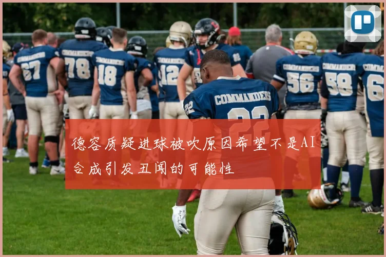 德容质疑进球被吹原因希望不是AI合成引发丑闻的可能性