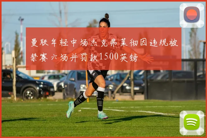 曼联年轻中场杰克弗莱彻因违规被禁赛六场并罚款1500英镑