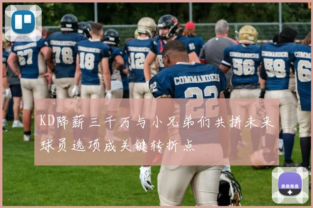 KD降薪三千万与小兄弟们共拼未来球员选项成关键转折点